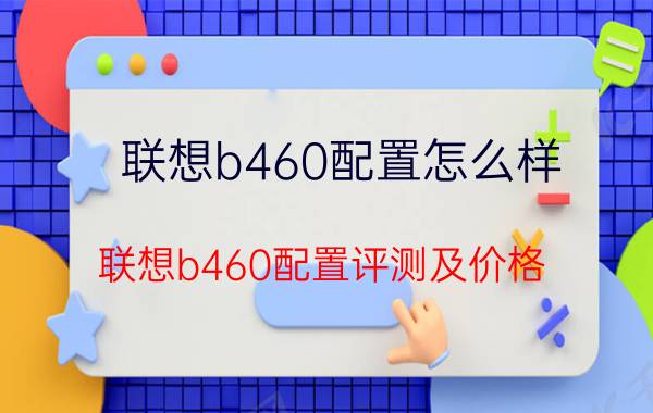 联想b460配置怎么样 联想b460配置评测及价格